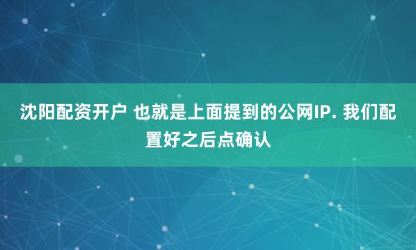 沈阳配资开户 也就是上面提到的公网IP. 我们配置好之后点确认