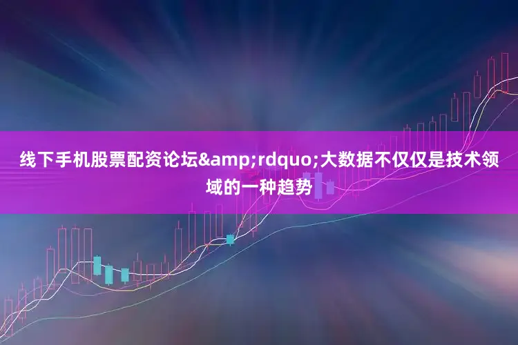 线下手机股票配资论坛&rdquo;大数据不仅仅是技术领域的一种趋势