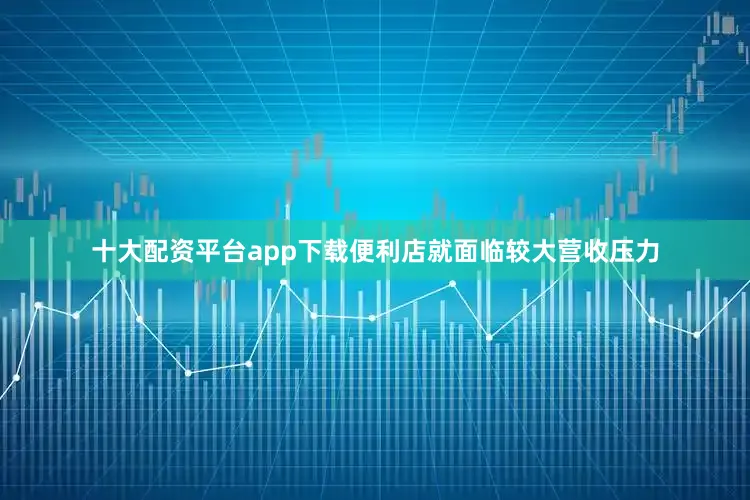 十大配资平台app下载便利店就面临较大营收压力