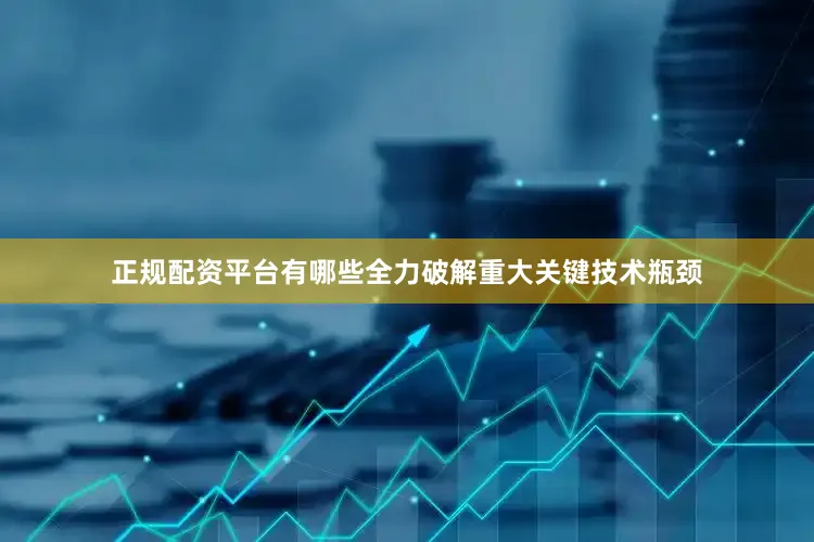 正规配资平台有哪些全力破解重大关键技术瓶颈