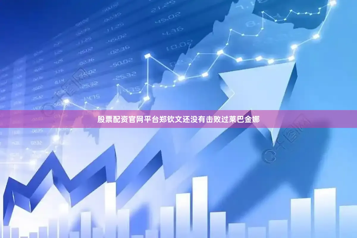 股票配资官网平台郑钦文还没有击败过莱巴金娜