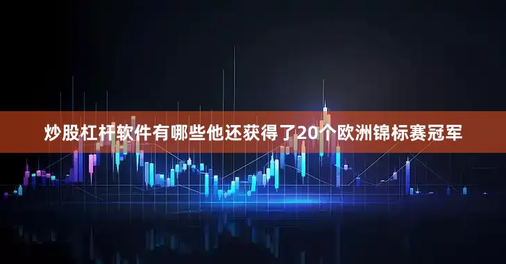 炒股杠杆软件有哪些他还获得了20个欧洲锦标赛冠军