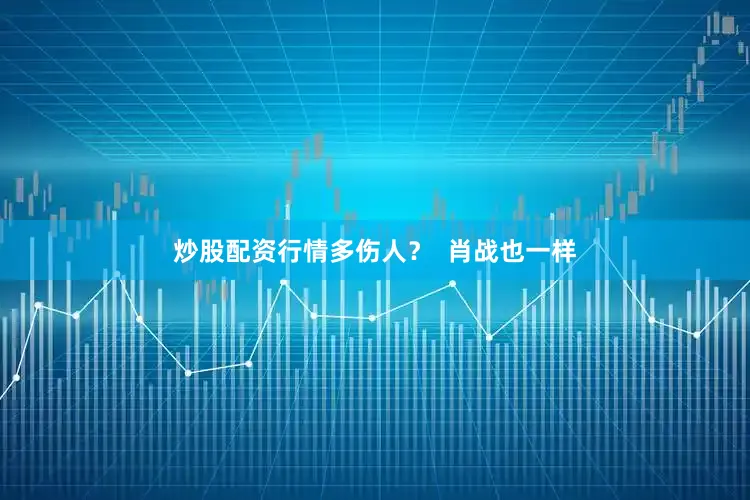 炒股配资行情多伤人？  肖战也一样