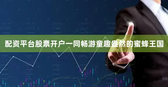 配资平台股票开户一同畅游童趣盎然的蜜蜂王国