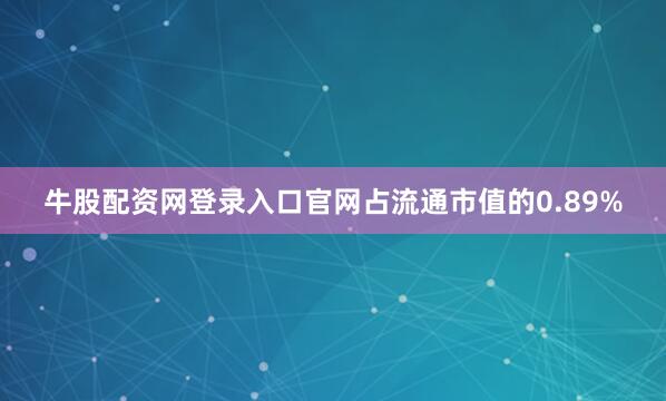 牛股配资网登录入口官网占流通市值的0.89%