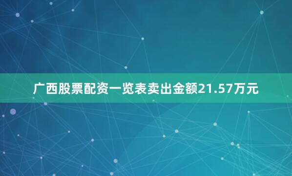 广西股票配资一览表卖出金额21.57万元