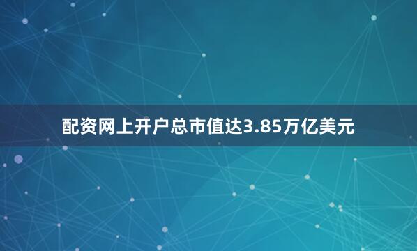 配资网上开户总市值达3.85万亿美元