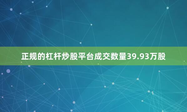 正规的杠杆炒股平台成交数量39.93万股