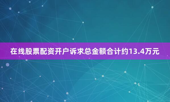 在线股票配资开户诉求总金额合计约13.4万元