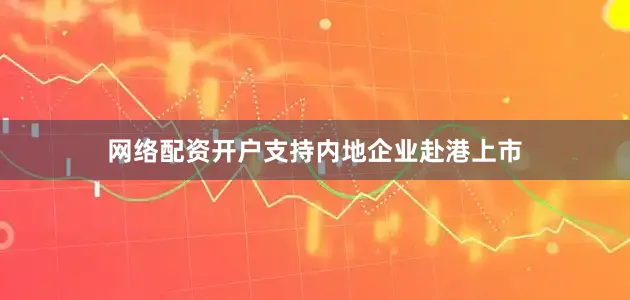 网络配资开户支持内地企业赴港上市