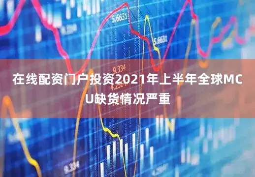 在线配资门户投资2021年上半年全球MCU缺货情况严重