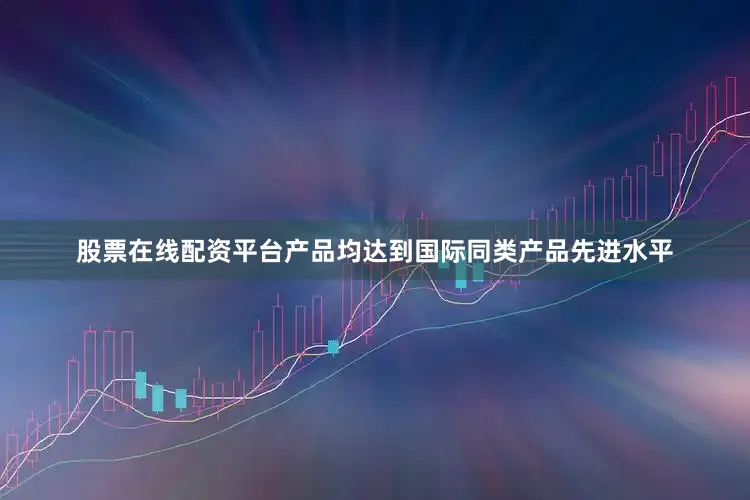 股票在线配资平台产品均达到国际同类产品先进水平