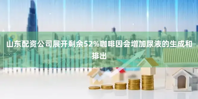 山东配资公司展开剩余52%咖啡因会增加尿液的生成和排出