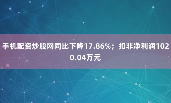 手机配资炒股网同比下降17.86%；扣非净利润1020.04万元