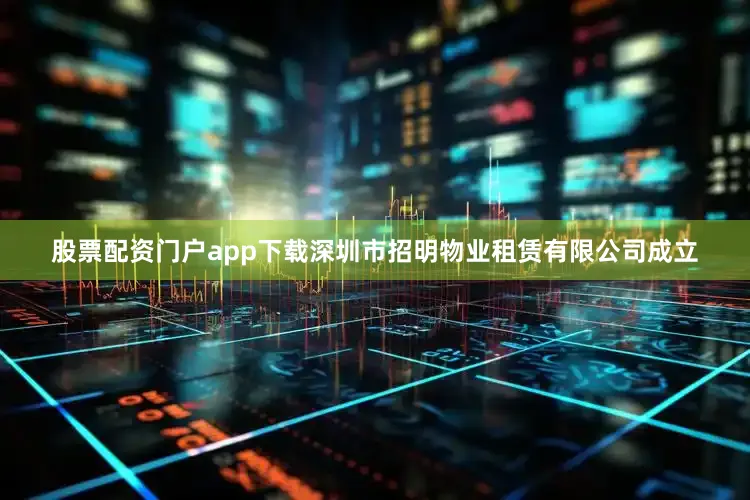 股票配资门户app下载深圳市招明物业租赁有限公司成立