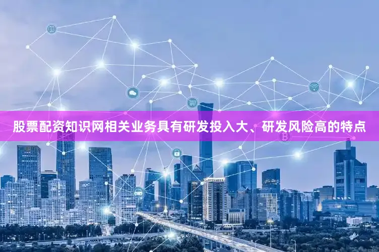 股票配资知识网相关业务具有研发投入大、研发风险高的特点