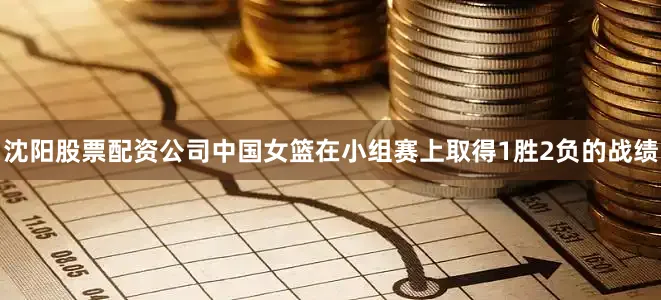 沈阳股票配资公司　　中国女篮在小组赛上取得1胜2负的战绩