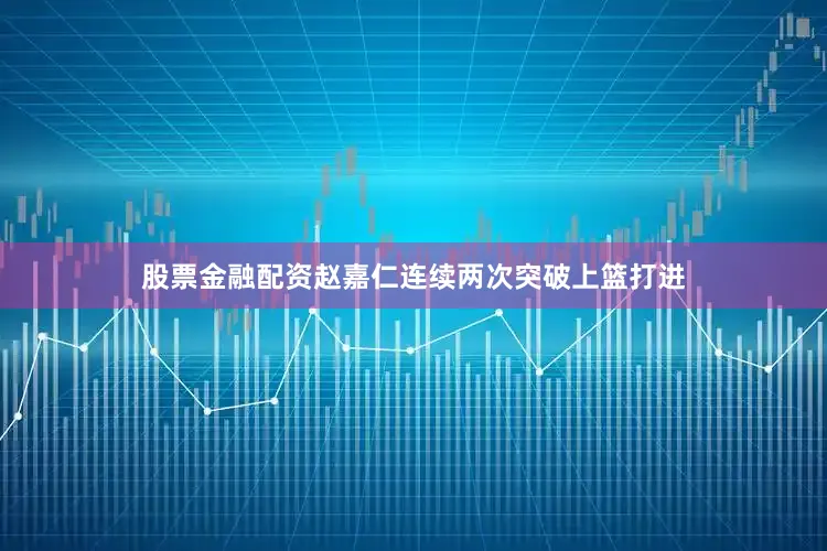 股票金融配资赵嘉仁连续两次突破上篮打进