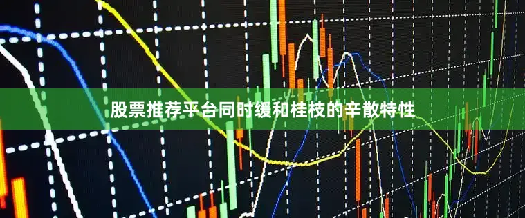 股票推荐平台同时缓和桂枝的辛散特性
