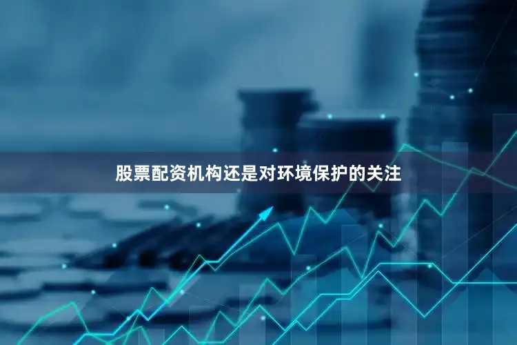 股票配资机构还是对环境保护的关注