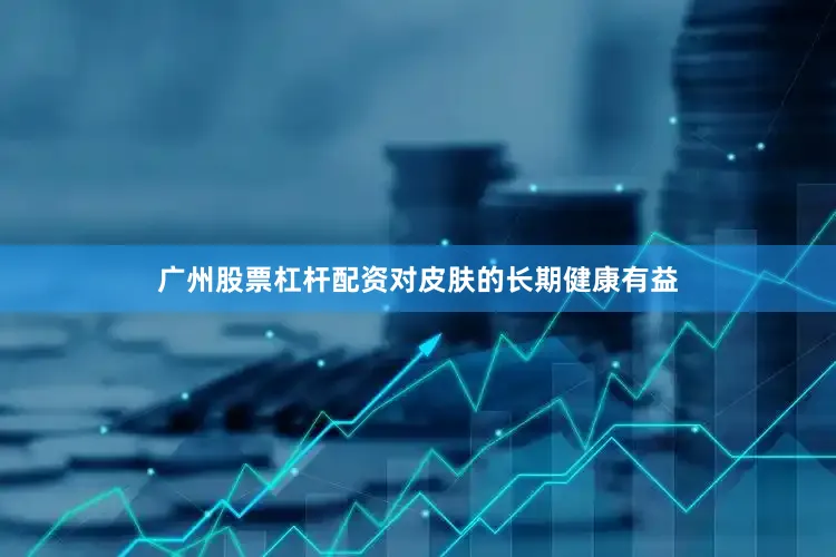 广州股票杠杆配资对皮肤的长期健康有益