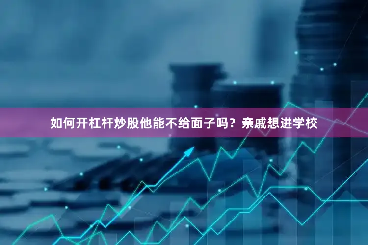 如何开杠杆炒股他能不给面子吗？亲戚想进学校