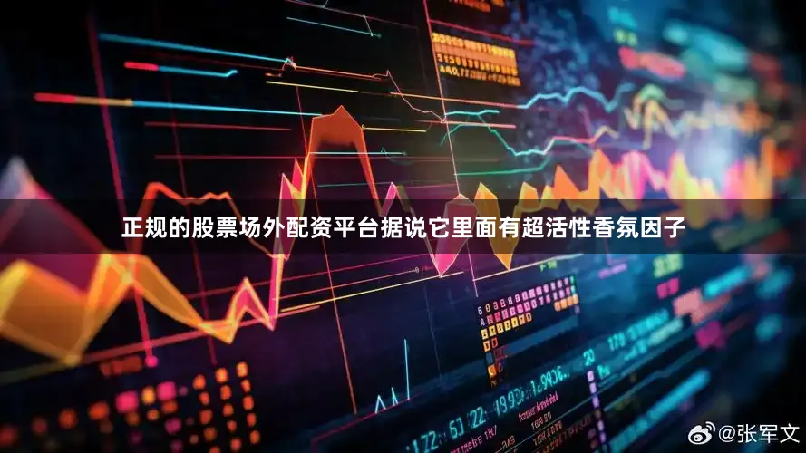 正规的股票场外配资平台据说它里面有超活性香氛因子