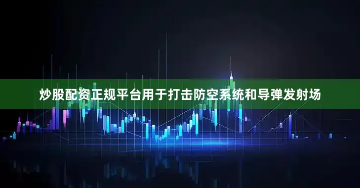 炒股配资正规平台用于打击防空系统和导弹发射场