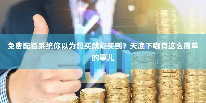 免费配资系统你以为想买就能买到？天底下哪有这么简单的事儿