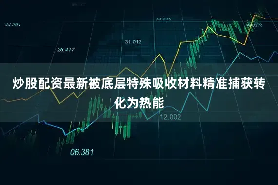 炒股配资最新被底层特殊吸收材料精准捕获转化为热能