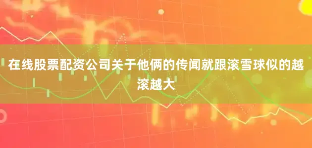 在线股票配资公司关于他俩的传闻就跟滚雪球似的越滚越大
