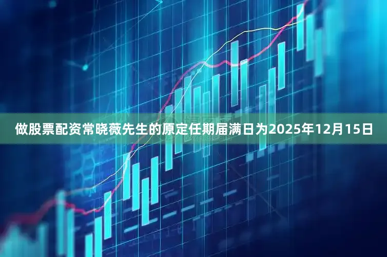 做股票配资常晓薇先生的原定任期届满日为2025年12月15日