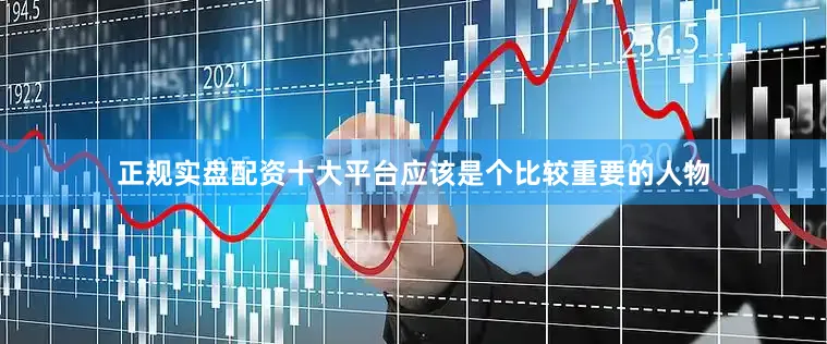 正规实盘配资十大平台应该是个比较重要的人物