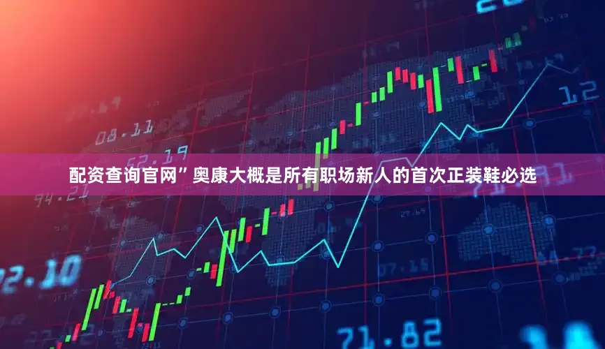 配资查询官网”奥康大概是所有职场新人的首次正装鞋必选