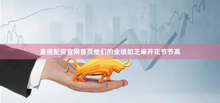 直接配资官网首页他们的业绩如芝麻开花节节高