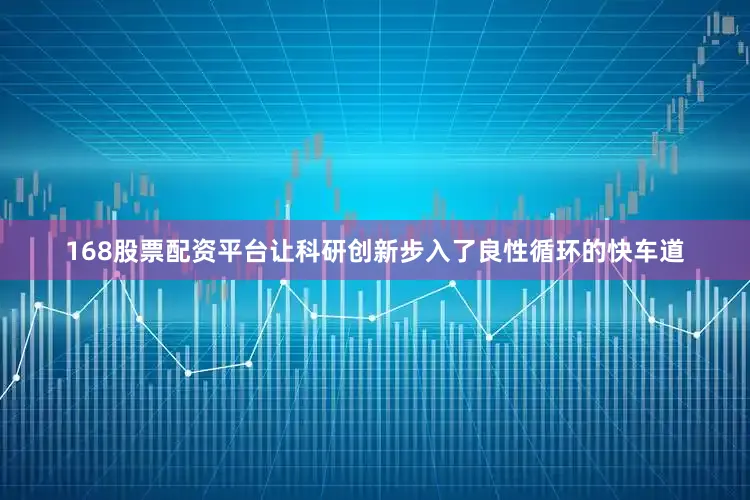 168股票配资平台让科研创新步入了良性循环的快车道