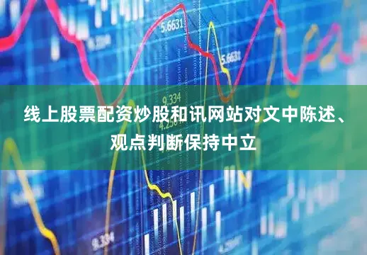 线上股票配资炒股和讯网站对文中陈述、观点判断保持中立