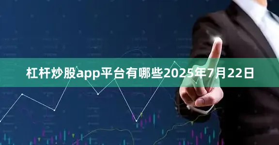 杠杆炒股app平台有哪些2025年7月22日