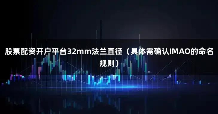 股票配资开户平台32mm法兰直径（具体需确认IMAO的命名规则）