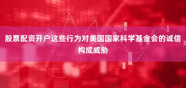 股票配资开户这些行为对美国国家科学基金会的诚信构成威胁