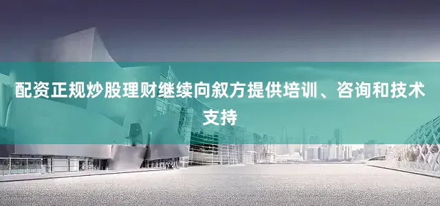 配资正规炒股理财继续向叙方提供培训、咨询和技术支持
