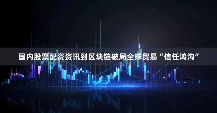 国内股票配资资讯到区块链破局全球贸易“信任鸿沟”