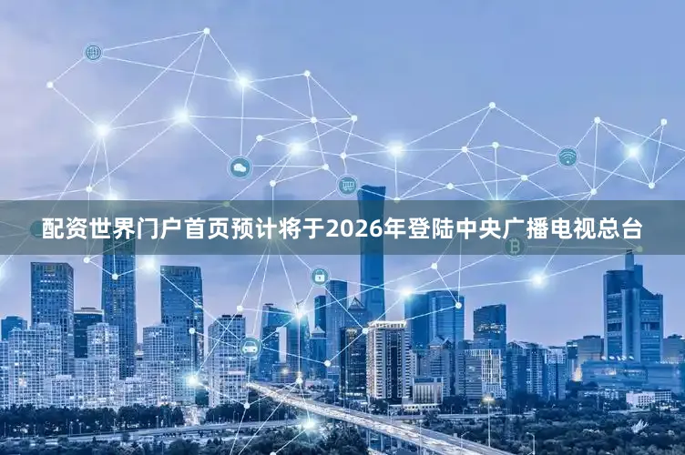 配资世界门户首页预计将于2026年登陆中央广播电视总台