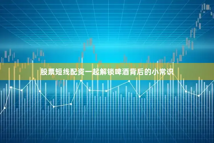 股票短线配资一起解锁啤酒背后的小常识