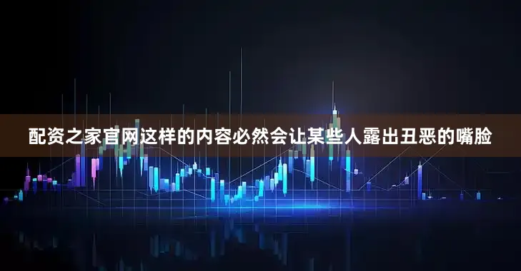 配资之家官网这样的内容必然会让某些人露出丑恶的嘴脸