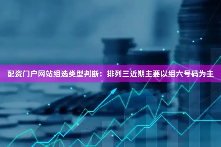 配资门户网站　　　　组选类型判断：排列三近期主要以组六号码为主
