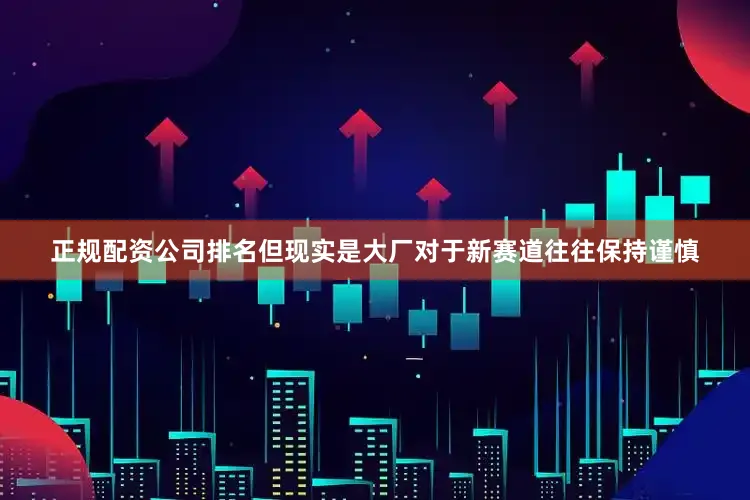 正规配资公司排名但现实是大厂对于新赛道往往保持谨慎