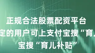 正规合法股票配资平台 符合规定的用户可上支付宝搜“育儿补贴”