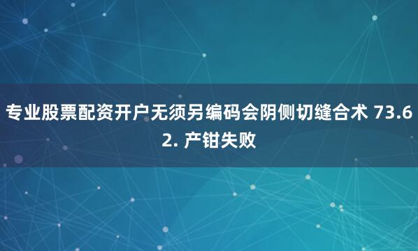 专业股票配资开户无须另编码会阴侧切缝合术 73.62. 产钳失败