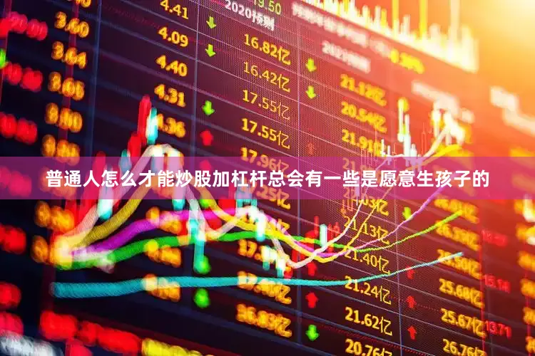 普通人怎么才能炒股加杠杆总会有一些是愿意生孩子的